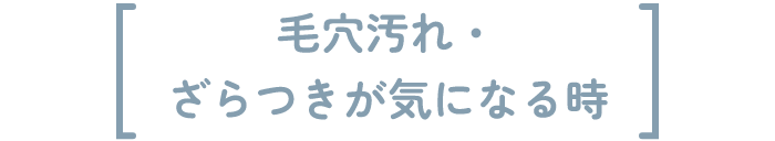 毛穴汚れ・ざらつきが気になる時