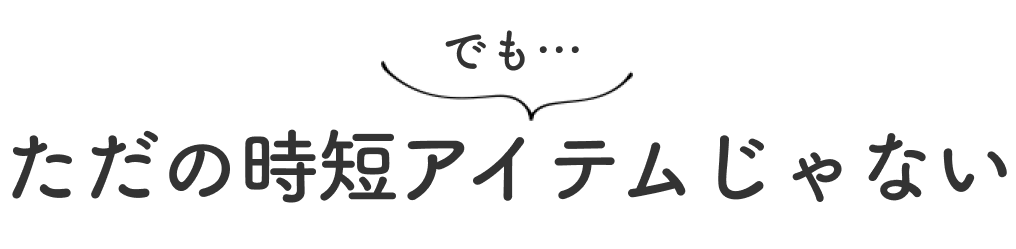 でも… ただの時短アイテムじゃない