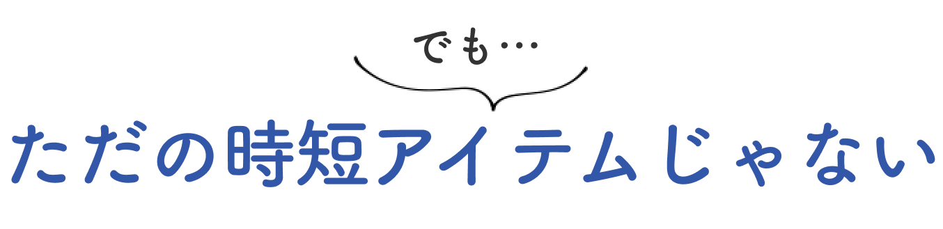 でも… ただの時短アイテムじゃない